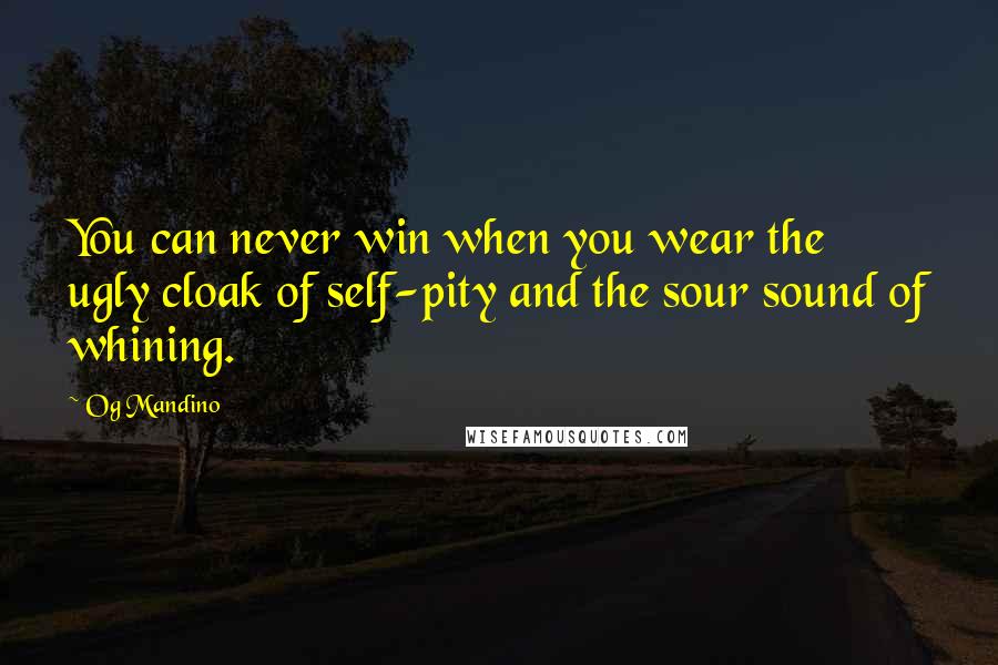 Og Mandino Quotes: You can never win when you wear the ugly cloak of self-pity and the sour sound of whining.