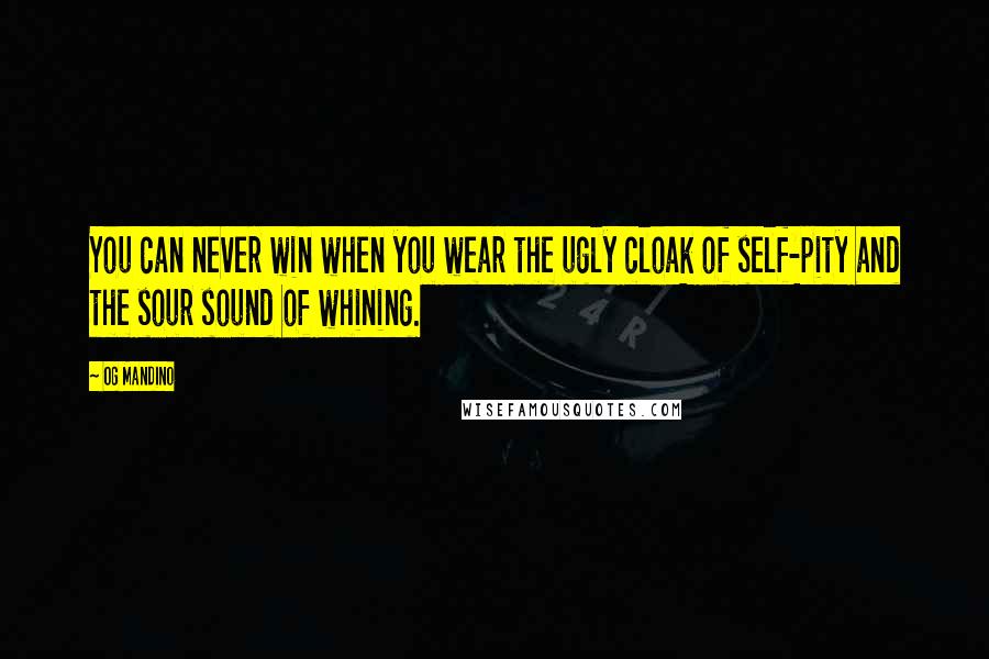 Og Mandino Quotes: You can never win when you wear the ugly cloak of self-pity and the sour sound of whining.