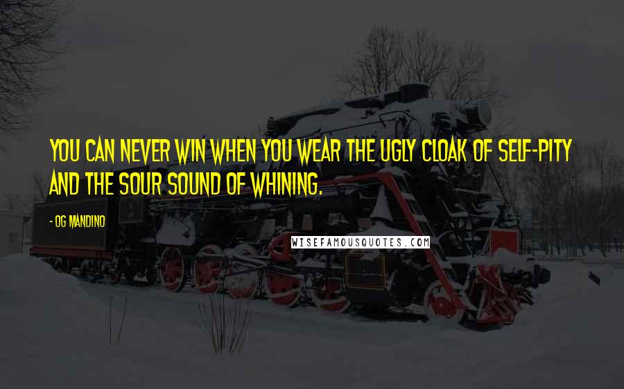 Og Mandino Quotes: You can never win when you wear the ugly cloak of self-pity and the sour sound of whining.