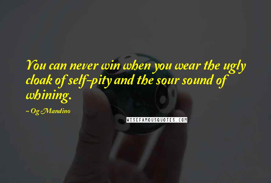 Og Mandino Quotes: You can never win when you wear the ugly cloak of self-pity and the sour sound of whining.