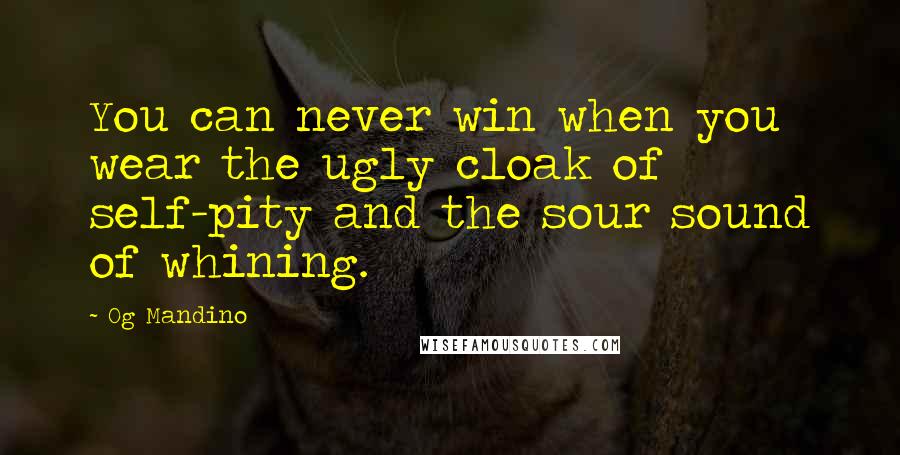 Og Mandino Quotes: You can never win when you wear the ugly cloak of self-pity and the sour sound of whining.