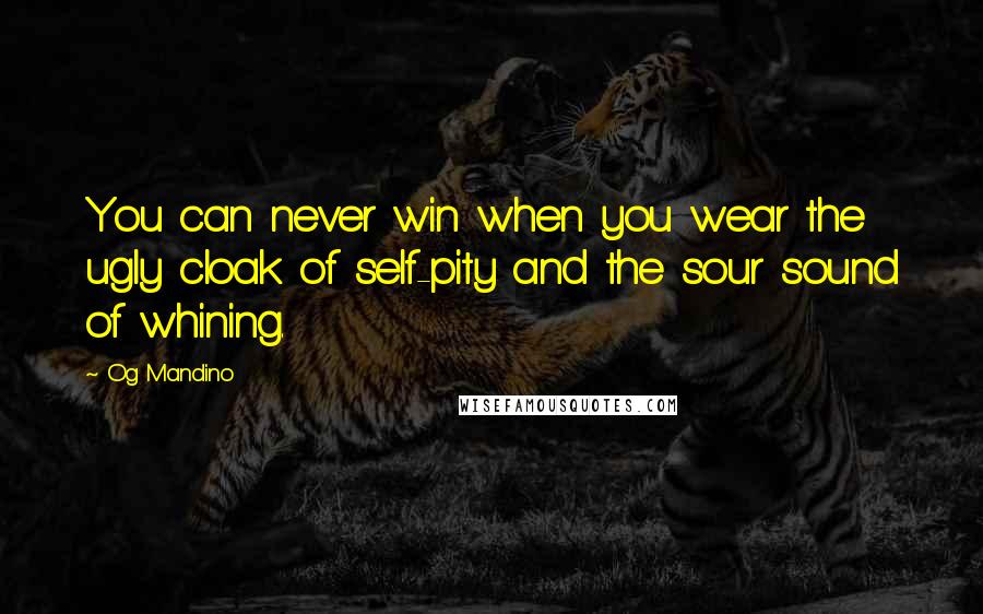 Og Mandino Quotes: You can never win when you wear the ugly cloak of self-pity and the sour sound of whining.