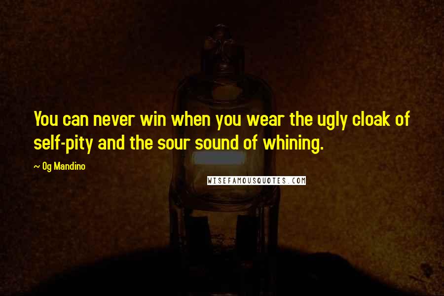 Og Mandino Quotes: You can never win when you wear the ugly cloak of self-pity and the sour sound of whining.