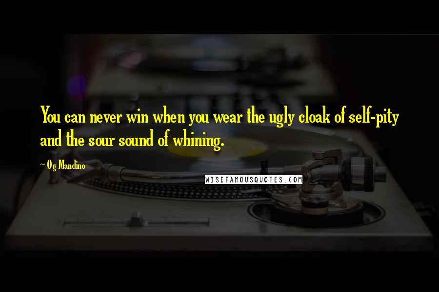 Og Mandino Quotes: You can never win when you wear the ugly cloak of self-pity and the sour sound of whining.