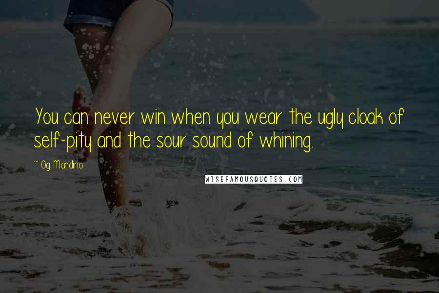 Og Mandino Quotes: You can never win when you wear the ugly cloak of self-pity and the sour sound of whining.