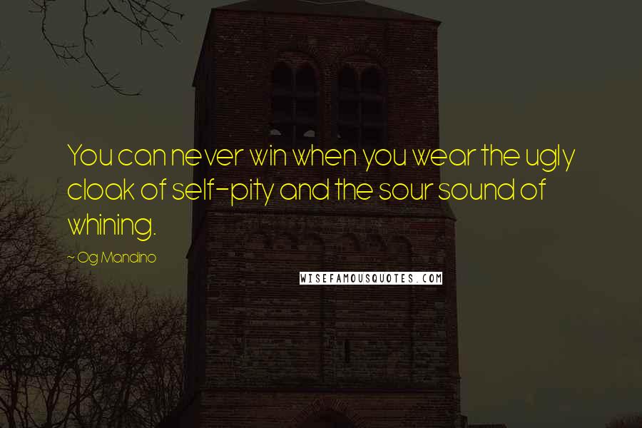 Og Mandino Quotes: You can never win when you wear the ugly cloak of self-pity and the sour sound of whining.