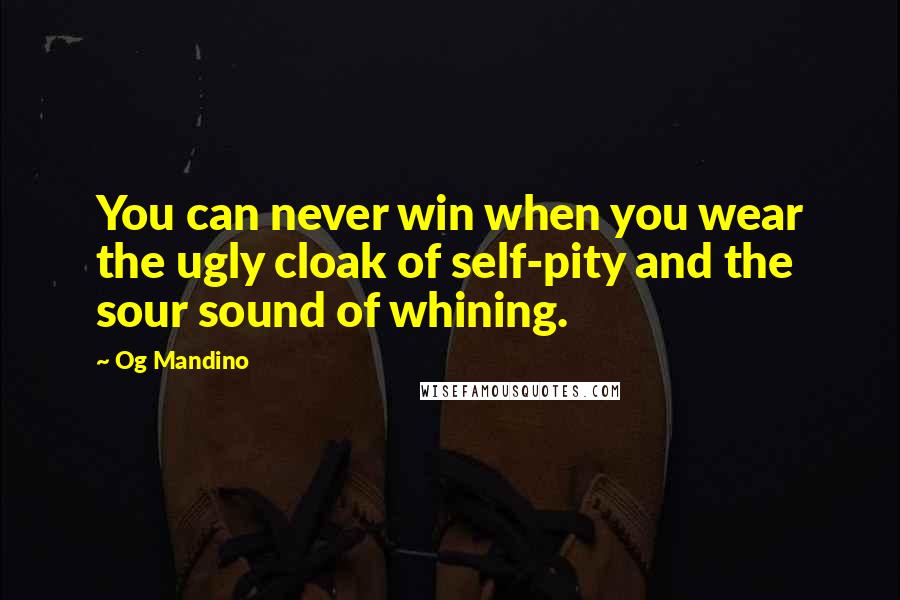 Og Mandino Quotes: You can never win when you wear the ugly cloak of self-pity and the sour sound of whining.