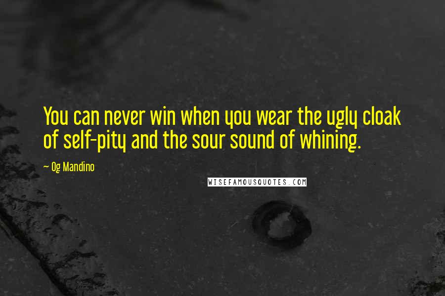 Og Mandino Quotes: You can never win when you wear the ugly cloak of self-pity and the sour sound of whining.