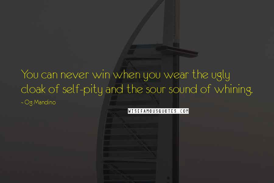 Og Mandino Quotes: You can never win when you wear the ugly cloak of self-pity and the sour sound of whining.