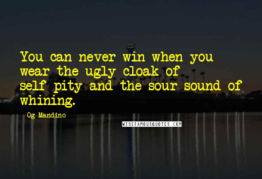 Og Mandino Quotes: You can never win when you wear the ugly cloak of self-pity and the sour sound of whining.