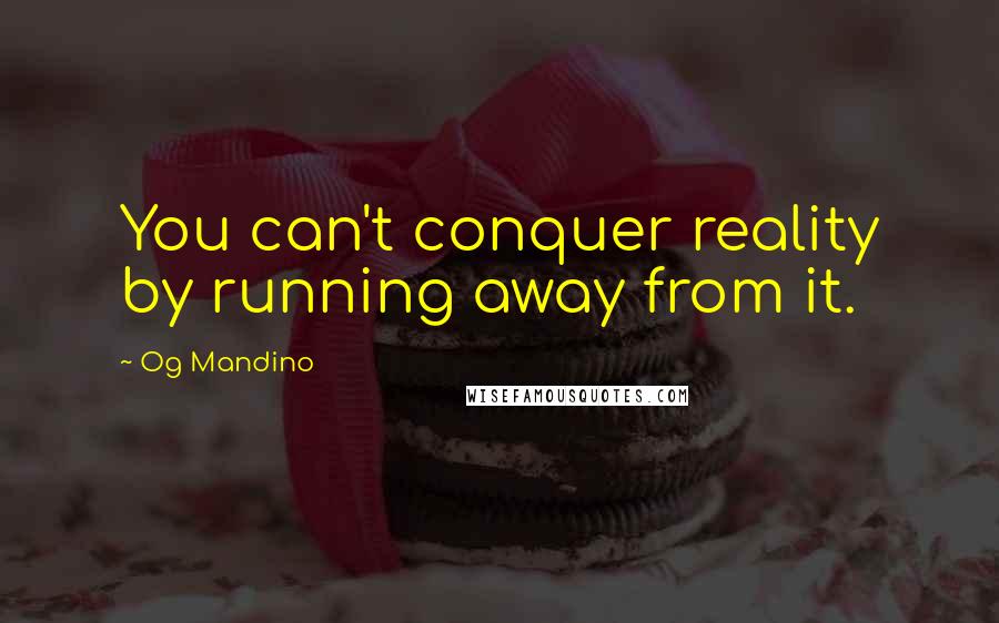 Og Mandino Quotes: You can't conquer reality by running away from it.