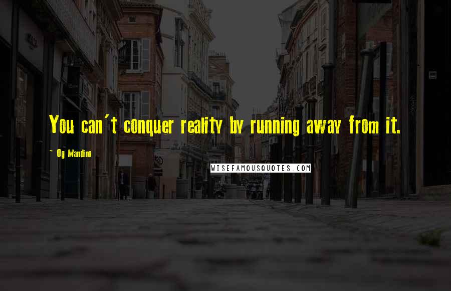Og Mandino Quotes: You can't conquer reality by running away from it.
