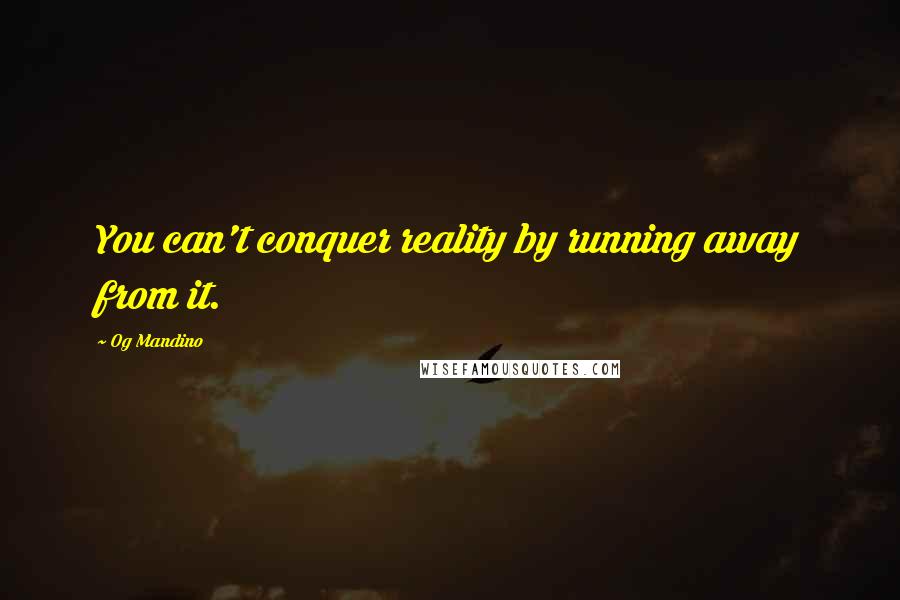 Og Mandino Quotes: You can't conquer reality by running away from it.