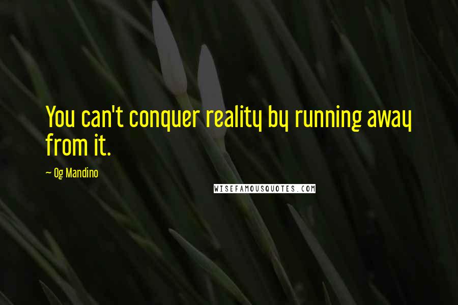 Og Mandino Quotes: You can't conquer reality by running away from it.