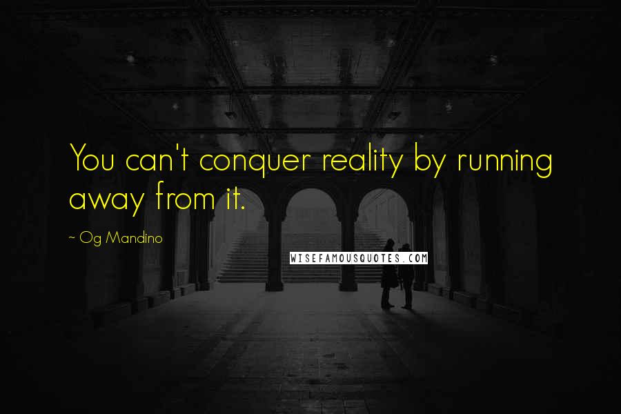 Og Mandino Quotes: You can't conquer reality by running away from it.