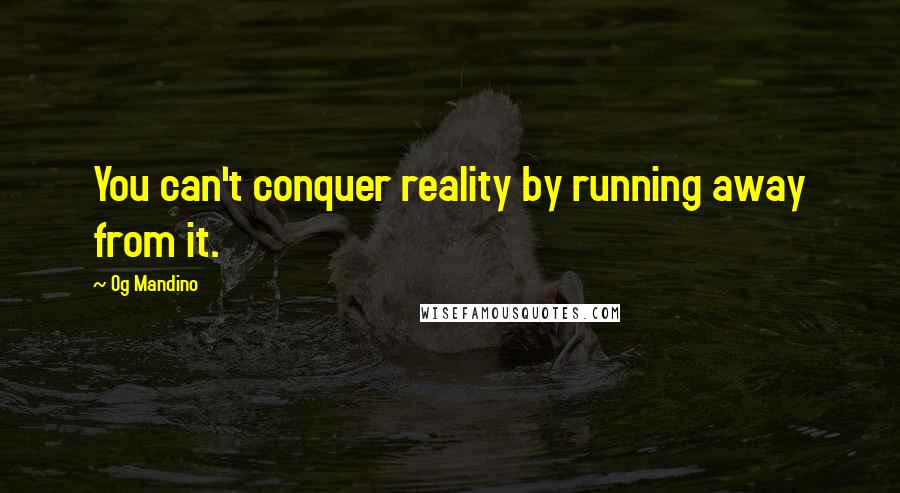 Og Mandino Quotes: You can't conquer reality by running away from it.