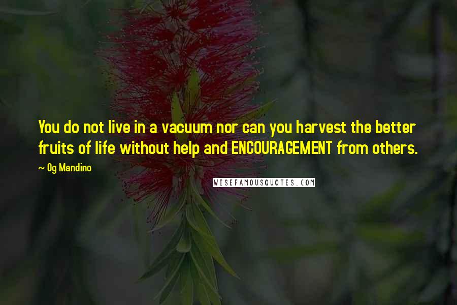 Og Mandino Quotes: You do not live in a vacuum nor can you harvest the better fruits of life without help and ENCOURAGEMENT from others.