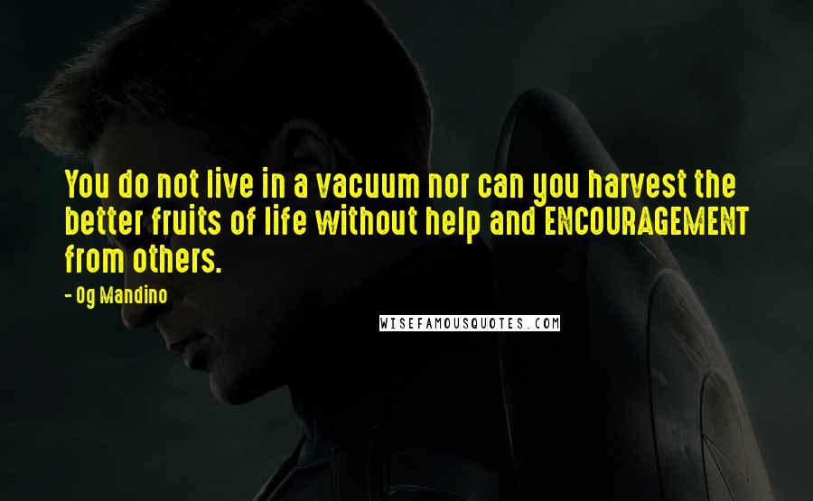 Og Mandino Quotes: You do not live in a vacuum nor can you harvest the better fruits of life without help and ENCOURAGEMENT from others.