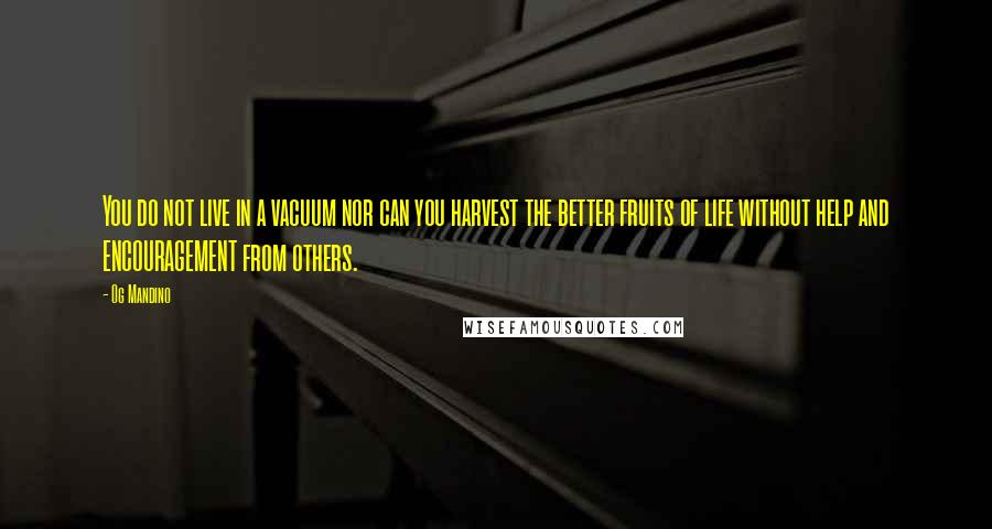 Og Mandino Quotes: You do not live in a vacuum nor can you harvest the better fruits of life without help and ENCOURAGEMENT from others.