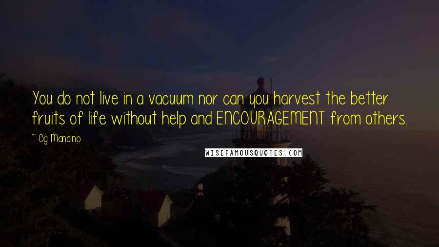 Og Mandino Quotes: You do not live in a vacuum nor can you harvest the better fruits of life without help and ENCOURAGEMENT from others.