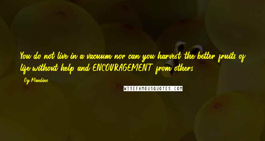 Og Mandino Quotes: You do not live in a vacuum nor can you harvest the better fruits of life without help and ENCOURAGEMENT from others.