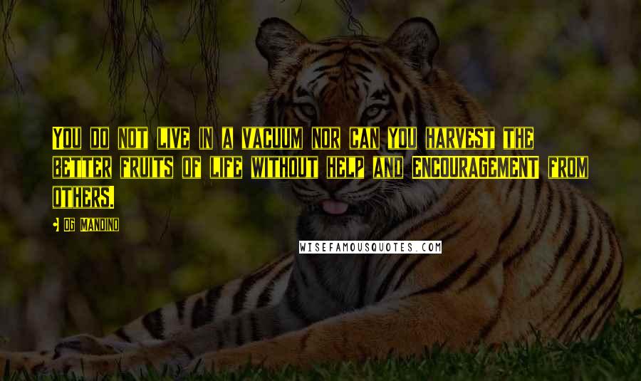 Og Mandino Quotes: You do not live in a vacuum nor can you harvest the better fruits of life without help and ENCOURAGEMENT from others.