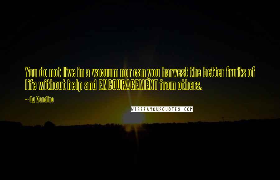 Og Mandino Quotes: You do not live in a vacuum nor can you harvest the better fruits of life without help and ENCOURAGEMENT from others.