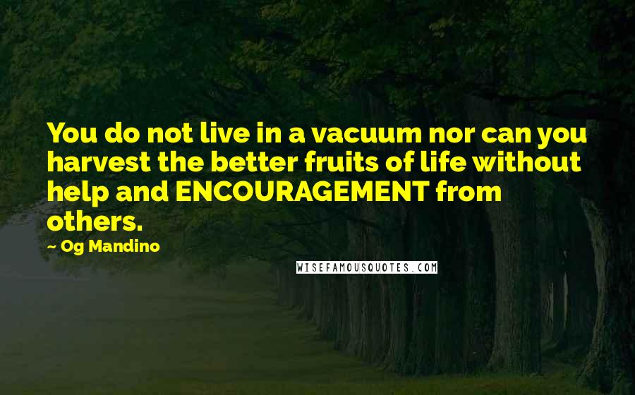 Og Mandino Quotes: You do not live in a vacuum nor can you harvest the better fruits of life without help and ENCOURAGEMENT from others.