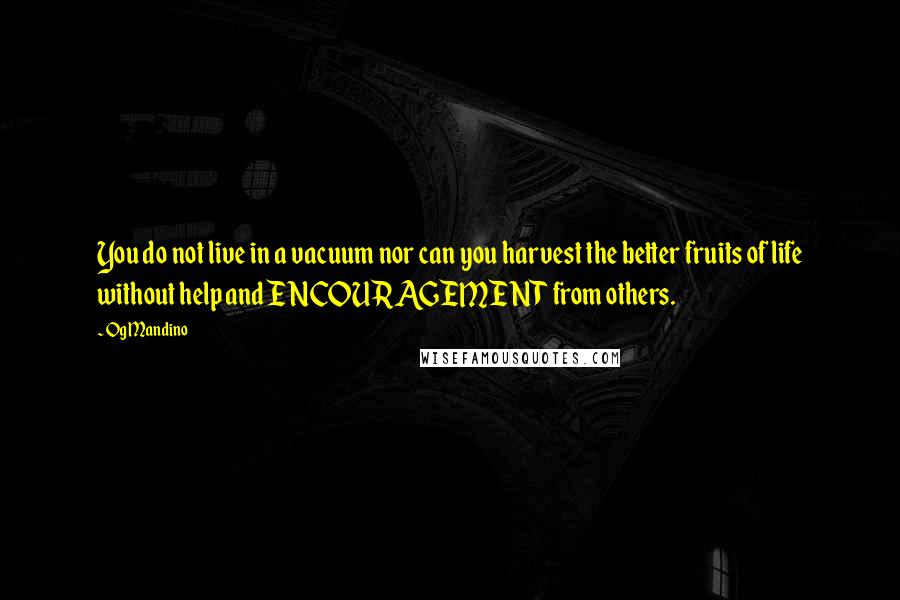 Og Mandino Quotes: You do not live in a vacuum nor can you harvest the better fruits of life without help and ENCOURAGEMENT from others.