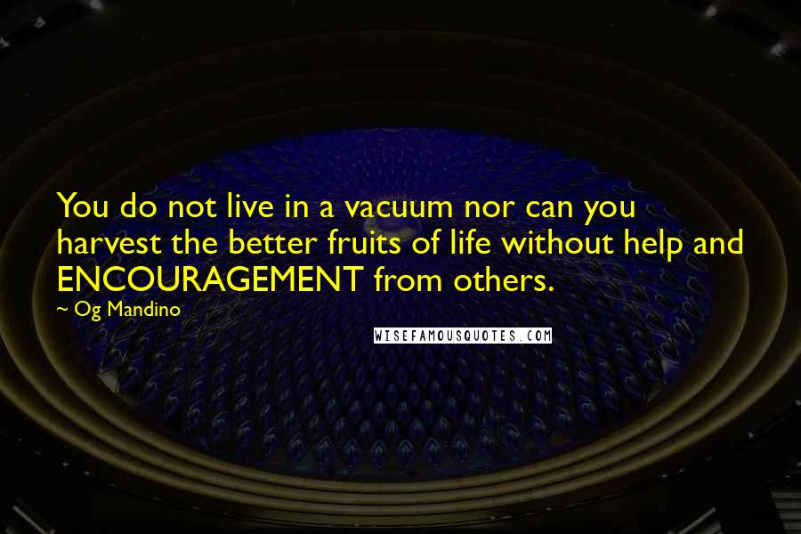 Og Mandino Quotes: You do not live in a vacuum nor can you harvest the better fruits of life without help and ENCOURAGEMENT from others.