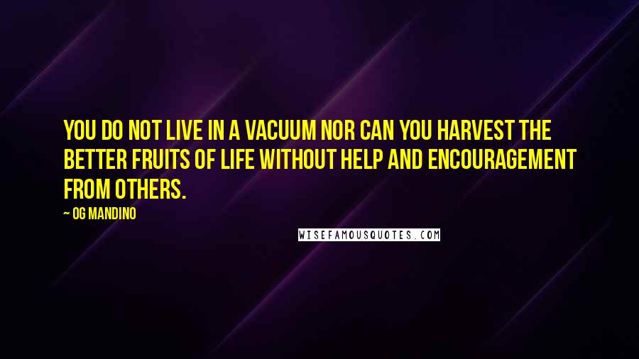 Og Mandino Quotes: You do not live in a vacuum nor can you harvest the better fruits of life without help and ENCOURAGEMENT from others.