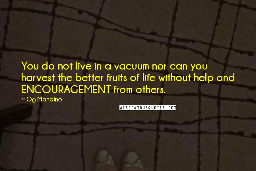 Og Mandino Quotes: You do not live in a vacuum nor can you harvest the better fruits of life without help and ENCOURAGEMENT from others.