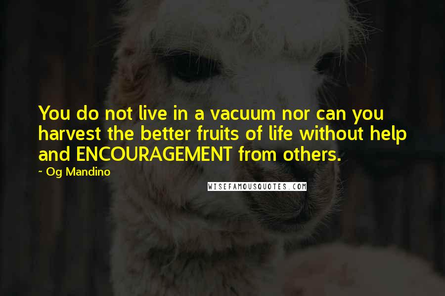 Og Mandino Quotes: You do not live in a vacuum nor can you harvest the better fruits of life without help and ENCOURAGEMENT from others.