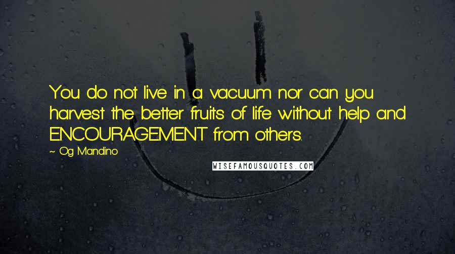 Og Mandino Quotes: You do not live in a vacuum nor can you harvest the better fruits of life without help and ENCOURAGEMENT from others.