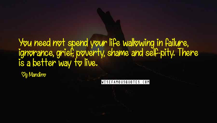 Og Mandino Quotes: You need not spend your life wallowing in failure, ignorance, grief, poverty, shame and self-pity. There is a better way to live.