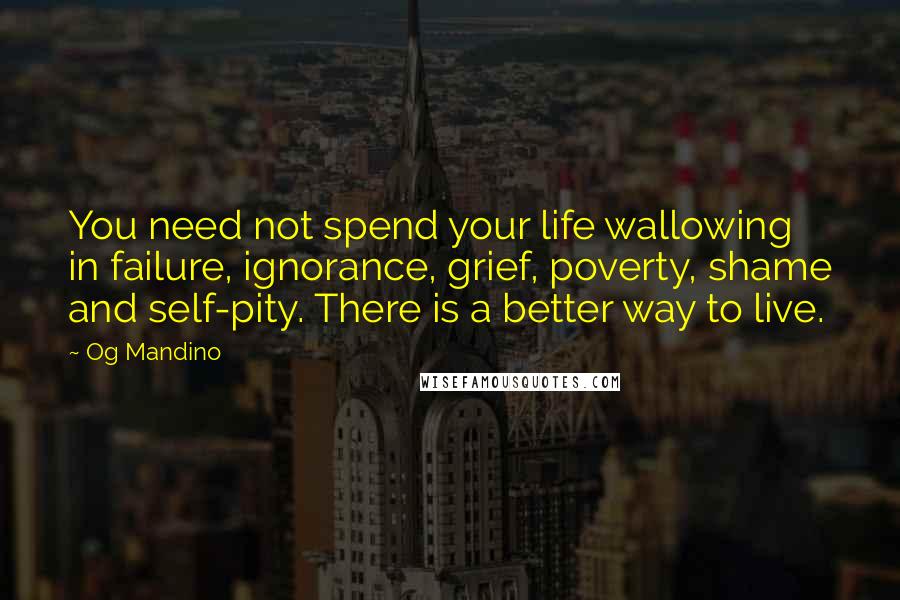 Og Mandino Quotes: You need not spend your life wallowing in failure, ignorance, grief, poverty, shame and self-pity. There is a better way to live.