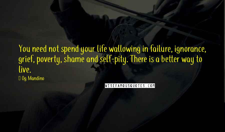 Og Mandino Quotes: You need not spend your life wallowing in failure, ignorance, grief, poverty, shame and self-pity. There is a better way to live.