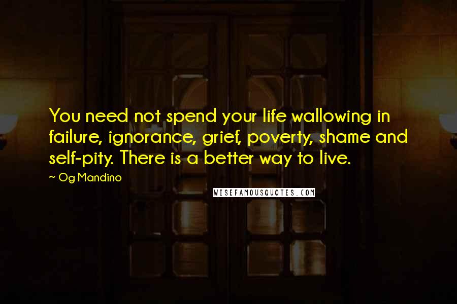 Og Mandino Quotes: You need not spend your life wallowing in failure, ignorance, grief, poverty, shame and self-pity. There is a better way to live.