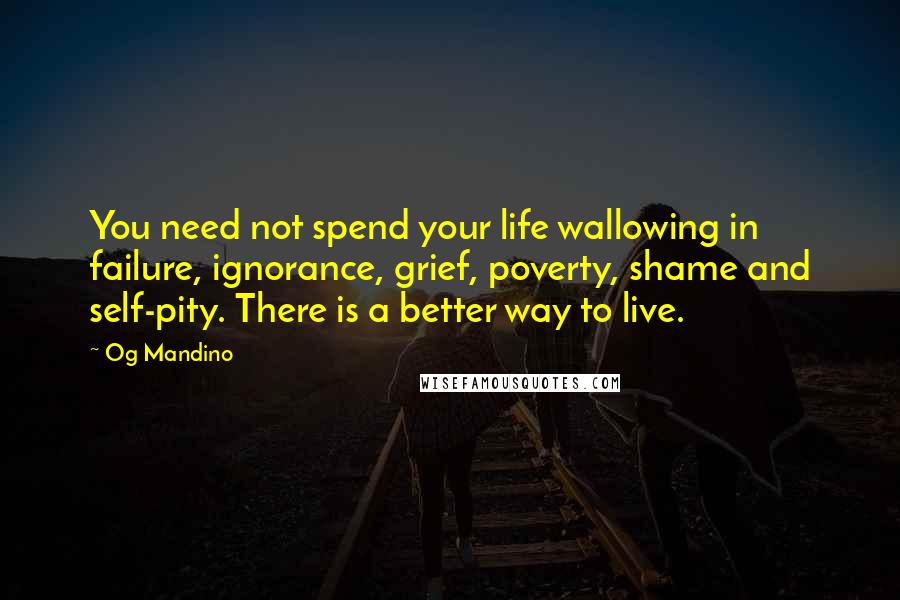 Og Mandino Quotes: You need not spend your life wallowing in failure, ignorance, grief, poverty, shame and self-pity. There is a better way to live.
