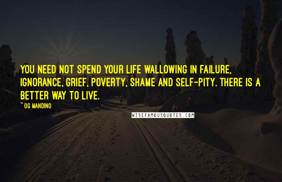 Og Mandino Quotes: You need not spend your life wallowing in failure, ignorance, grief, poverty, shame and self-pity. There is a better way to live.