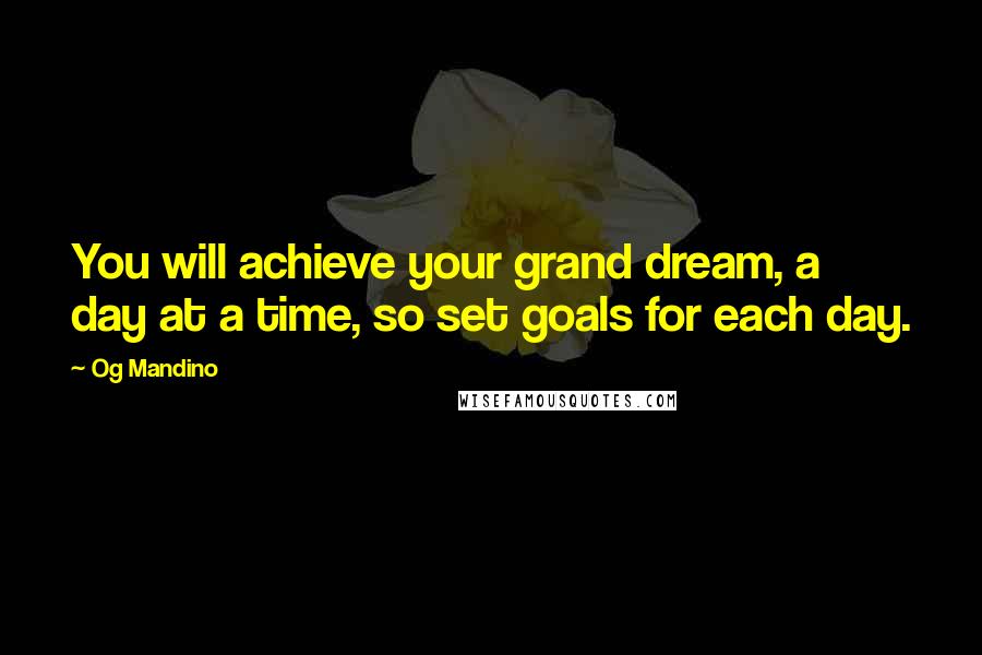 Og Mandino Quotes: You will achieve your grand dream, a day at a time, so set goals for each day.
