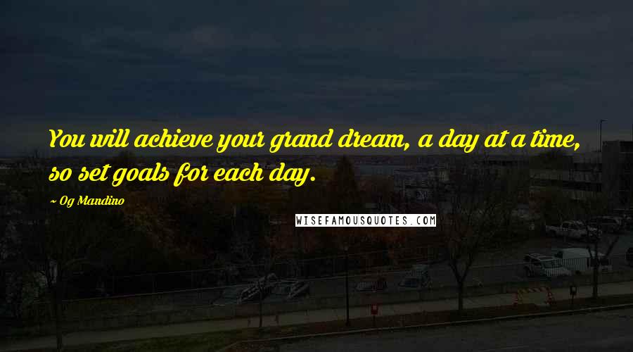 Og Mandino Quotes: You will achieve your grand dream, a day at a time, so set goals for each day.