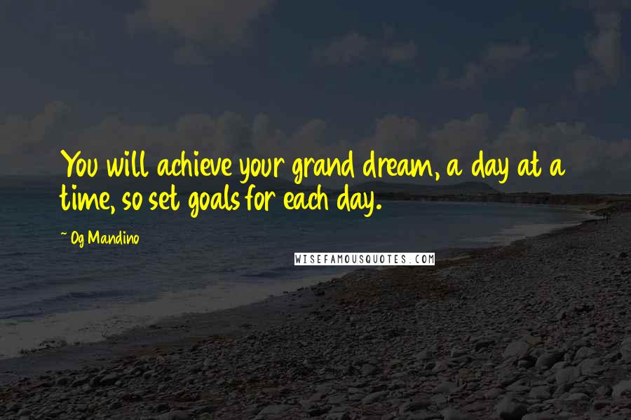 Og Mandino Quotes: You will achieve your grand dream, a day at a time, so set goals for each day.