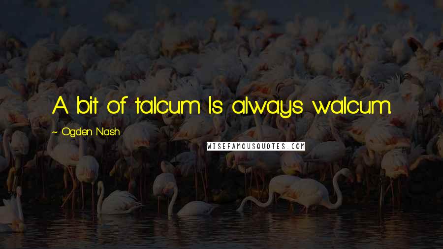 Ogden Nash Quotes: A bit of talcum Is always walcum.