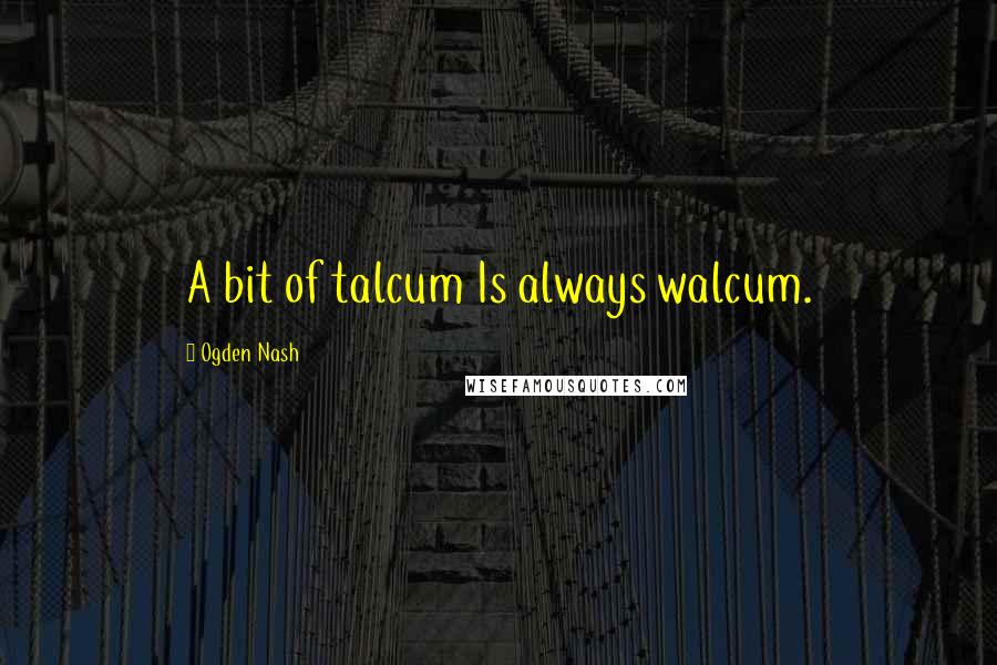 Ogden Nash Quotes: A bit of talcum Is always walcum.