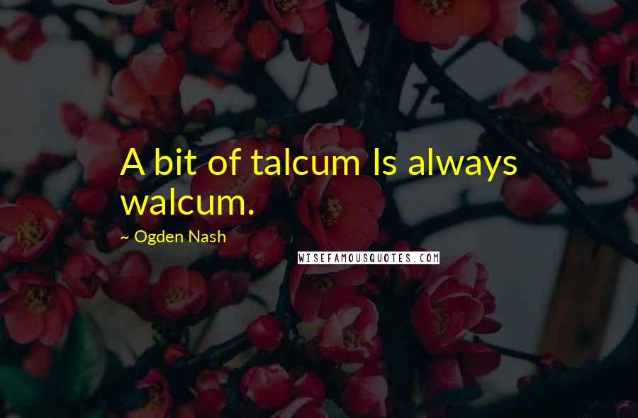 Ogden Nash Quotes: A bit of talcum Is always walcum.