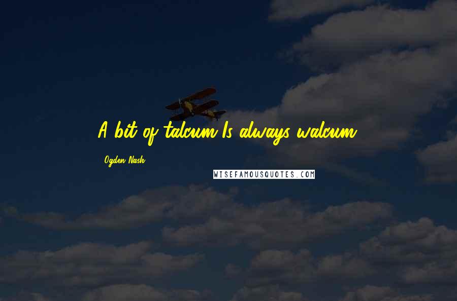 Ogden Nash Quotes: A bit of talcum Is always walcum.