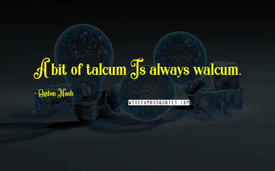 Ogden Nash Quotes: A bit of talcum Is always walcum.