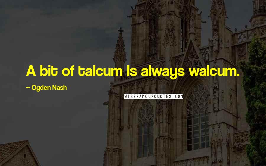 Ogden Nash Quotes: A bit of talcum Is always walcum.
