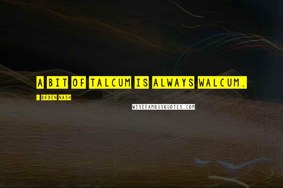 Ogden Nash Quotes: A bit of talcum Is always walcum.